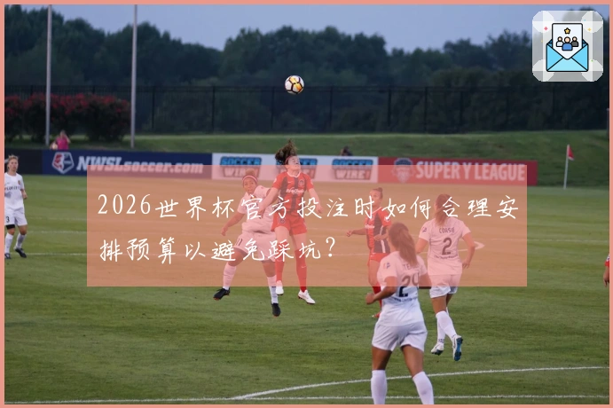 2026世界杯官方投注时如何合理安排预算以避免踩坑？