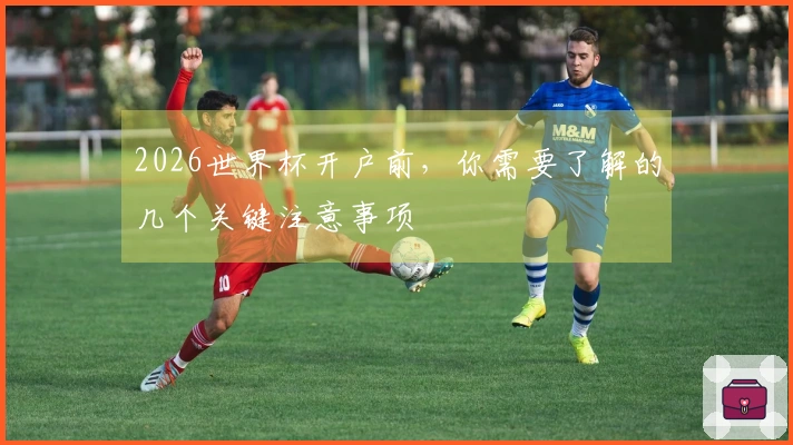 2026世界杯开户前，你需要了解的几个关键注意事项