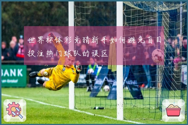 世界杯体彩竞猜新手如何避免盲目投注热门球队的误区