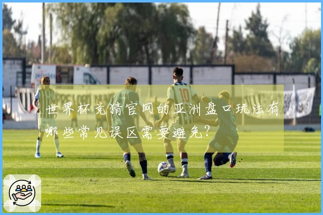 世界杯竞猜官网的亚洲盘口玩法有哪些常见误区需要避免？