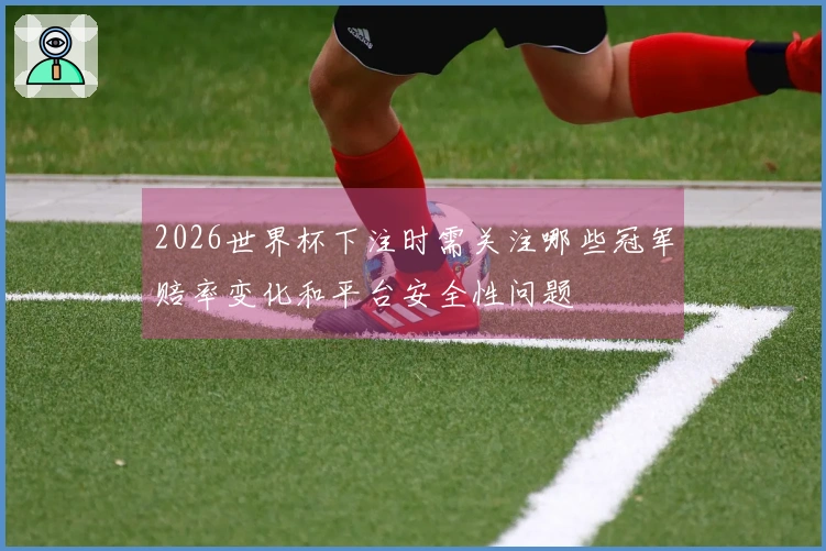 2026世界杯下注时需关注哪些冠军赔率变化和平台安全性问题