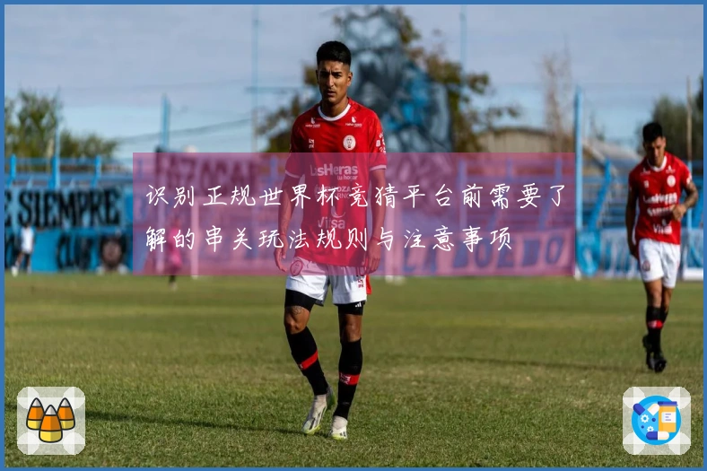 识别正规世界杯竞猜平台前需要了解的串关玩法规则与注意事项
