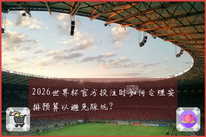 2026世界杯官方投注时如何合理安排预算以避免踩坑？