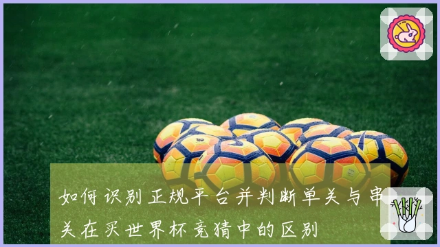 如何识别正规平台并判断单关与串关在买世界杯竞猜中的区别