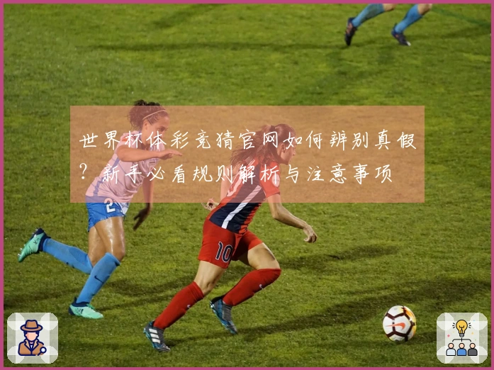 世界杯体彩竞猜官网如何辨别真假？新手必看规则解析与注意事项